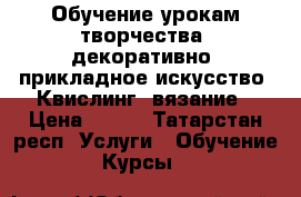 Обучение урокам творчества, декоративно- прикладное искусство, Квислинг, вязание › Цена ­ 150 - Татарстан респ. Услуги » Обучение. Курсы   